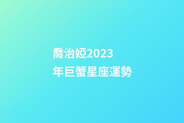 喬治婭2023年巨蟹星座運勢-第1張-星座運勢-玄機派