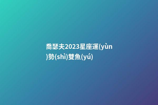 喬瑟夫2023星座運(yùn)勢(shì)雙魚(yú)-第1張-星座運(yùn)勢(shì)-玄機(jī)派