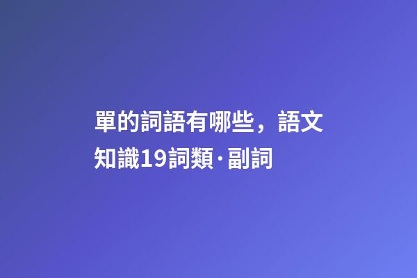 單的詞語有哪些，語文知識19詞類·副詞-第1張-觀點-玄機派