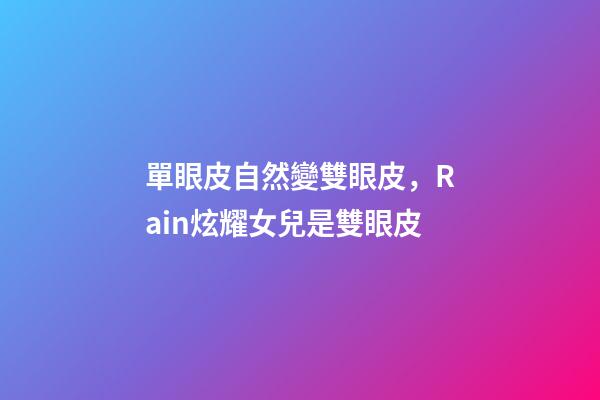 單眼皮自然變雙眼皮，Rain炫耀女兒是雙眼皮-第1張-觀點(diǎn)-玄機(jī)派