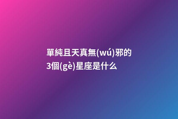 單純且天真無(wú)邪的3個(gè)星座是什么-第1張-星座運(yùn)勢(shì)-玄機(jī)派