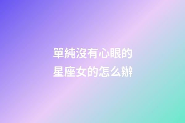 單純沒有心眼的星座女的怎么辦-第1張-星座運勢-玄機派