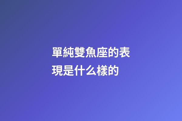 單純雙魚座的表現是什么樣的-第1張-星座運勢-玄機派