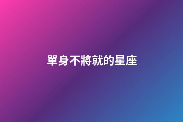 單身不將就的星座-第1張-星座運(yùn)勢-玄機(jī)派