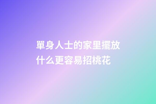 單身人士的家里擺放什么更容易招桃花