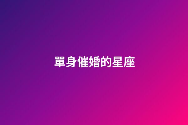 單身催婚的星座-第1張-星座運勢-玄機派