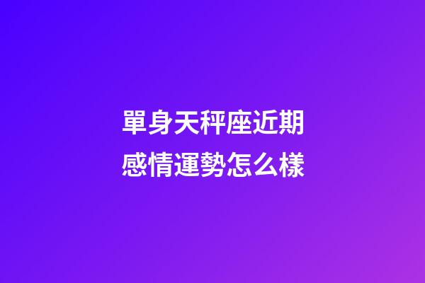 單身天秤座近期感情運勢怎么樣-第1張-星座運勢-玄機派