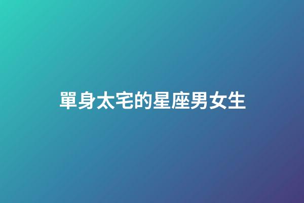 單身太宅的星座男女生-第1張-星座運(yùn)勢(shì)-玄機(jī)派