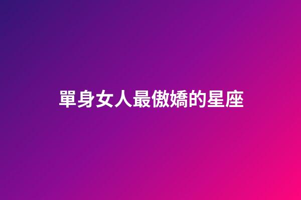 單身女人最傲嬌的星座-第1張-星座運勢-玄機派