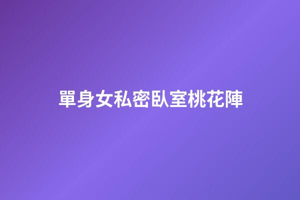 單身女私密臥室桃花陣