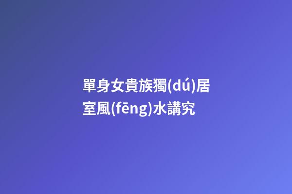 單身女貴族獨(dú)居室風(fēng)水講究