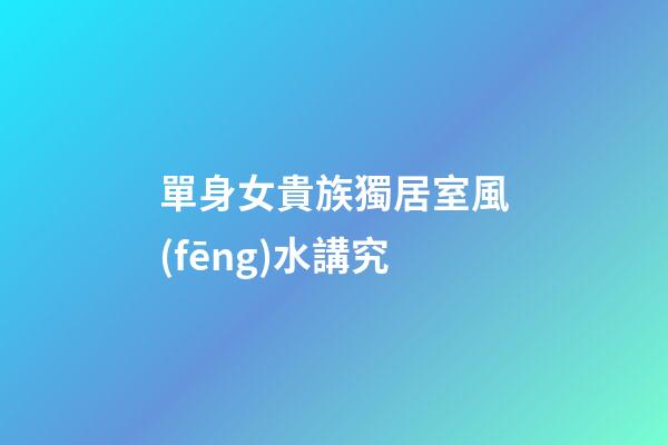 單身女貴族獨居室風(fēng)水講究