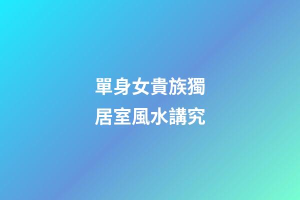 單身女貴族獨居室風水講究