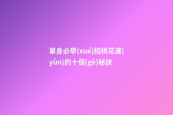 單身必學(xué)招桃花運(yùn)的十個(gè)秘訣