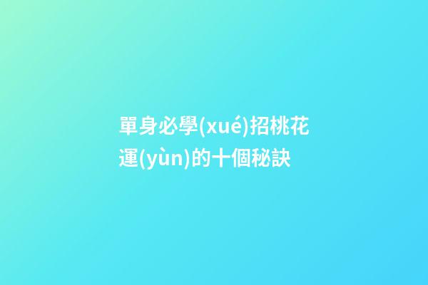 單身必學(xué)招桃花運(yùn)的十個秘訣