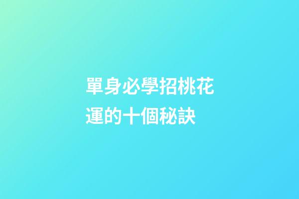 單身必學招桃花運的十個秘訣