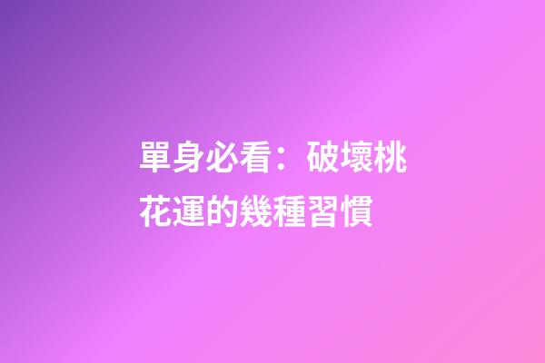 單身必看：破壞桃花運的幾種習慣
