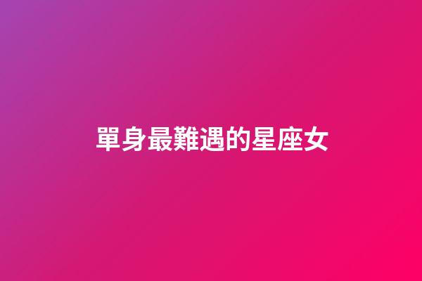 單身最難遇的星座女-第1張-星座運勢-玄機派