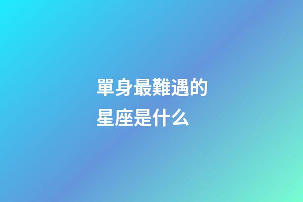 單身最難遇的星座是什么-第1張-星座運勢-玄機派