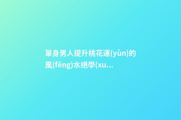 單身男人提升桃花運(yùn)的風(fēng)水絕學(xué)