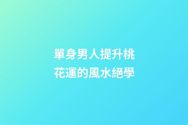 單身男人提升桃花運的風水絕學