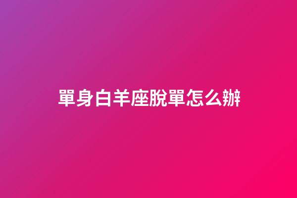 單身白羊座脫單怎么辦-第1張-星座運勢-玄機派