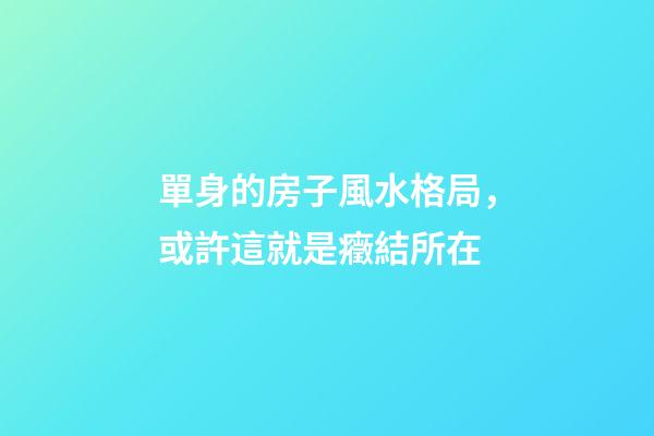 單身的房子風水格局，或許這就是癥結所在