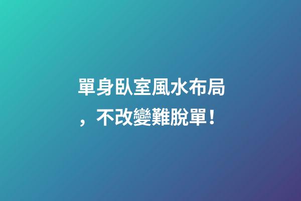 單身臥室風水布局，不改變難脫單！