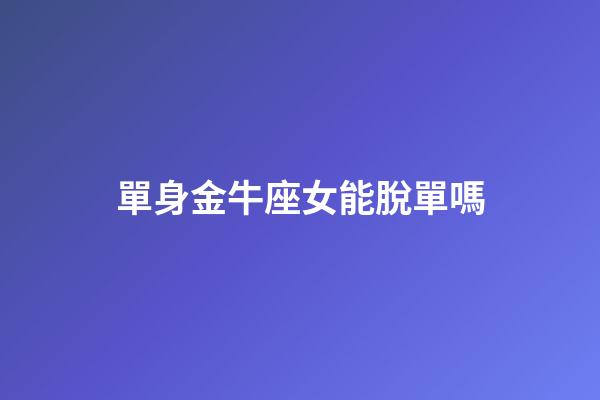 單身金牛座女能脫單嗎-第1張-星座運勢-玄機派