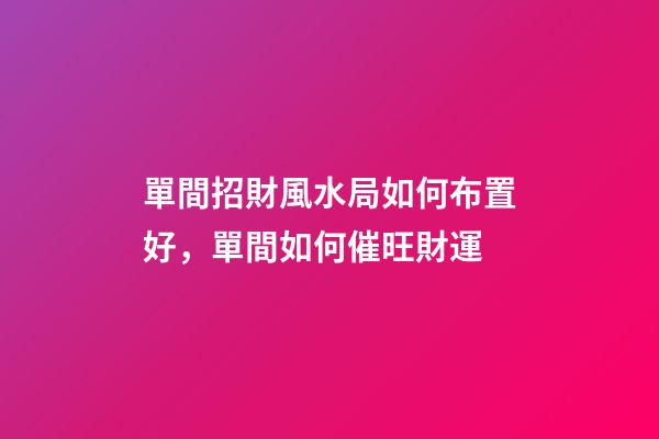單間招財風水局如何布置好，單間如何催旺財運