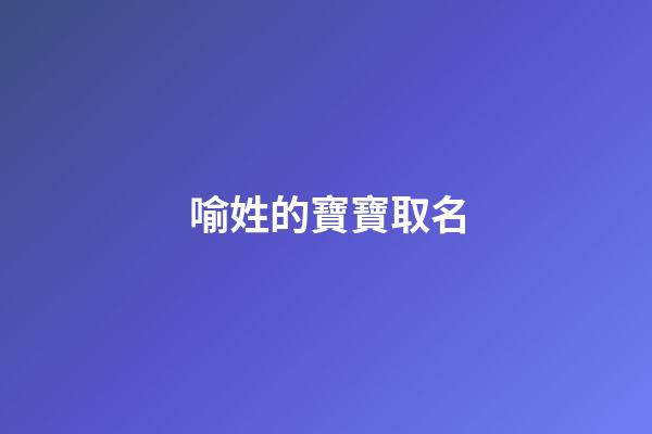 喻姓的寶寶取名(喻姓的寶寶取名字)-第1張-寶寶起名-玄機派