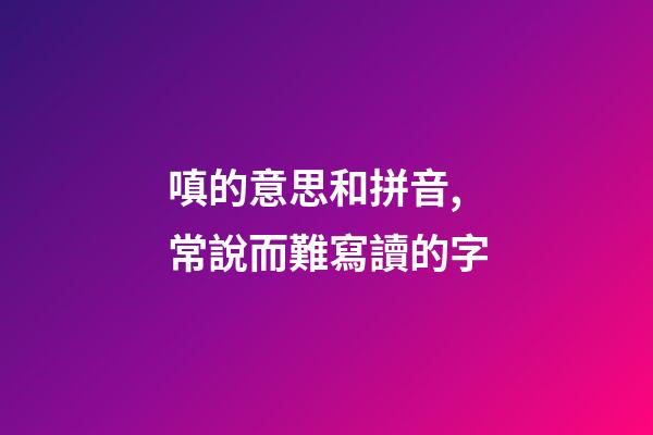 嗔的意思和拼音,常說而難寫讀的字-第1張-觀點-玄機派