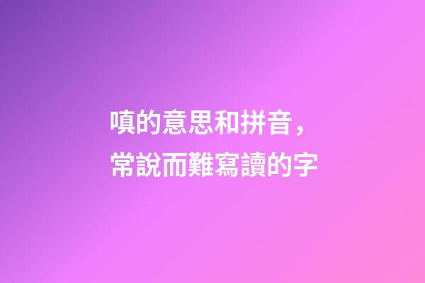 嗔的意思和拼音，常說而難寫讀的字-第1張-觀點-玄機派