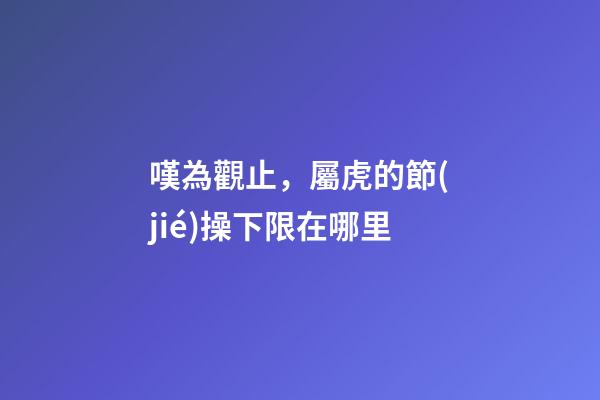 嘆為觀止，屬虎的節(jié)操下限在哪里