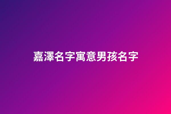 嘉澤名字寓意男孩名字-第1張-男孩起名-玄機派