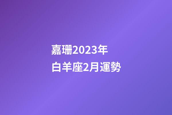 嘉珊2023年白羊座2月運勢-第1張-星座運勢-玄機派