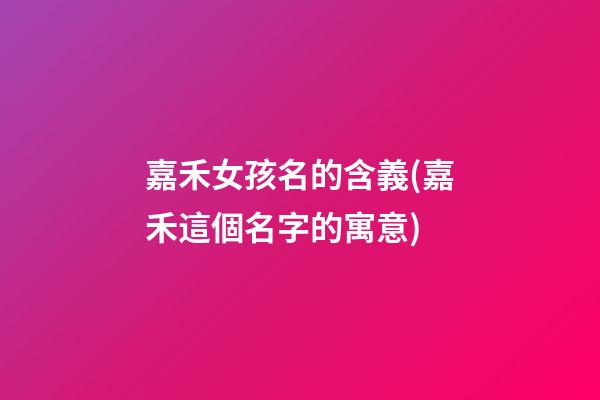 嘉禾女孩名的含義(嘉禾這個名字的寓意)