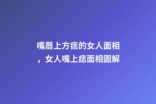 嘴唇上方痣的女人面相，女人嘴上痣面相圖解