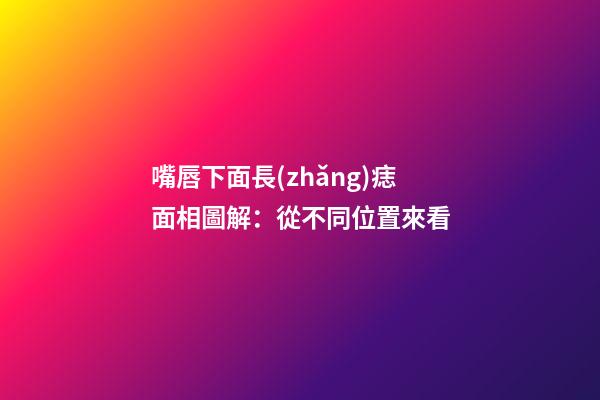 嘴唇下面長(zhǎng)痣面相圖解：從不同位置來看