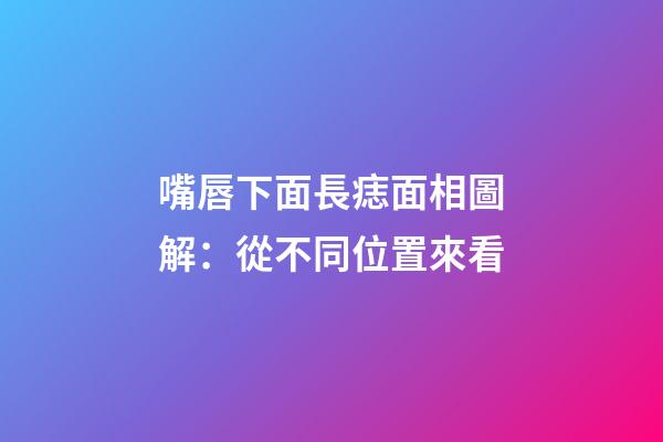 嘴唇下面長痣面相圖解：從不同位置來看