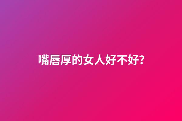 嘴唇厚的女人好不好？