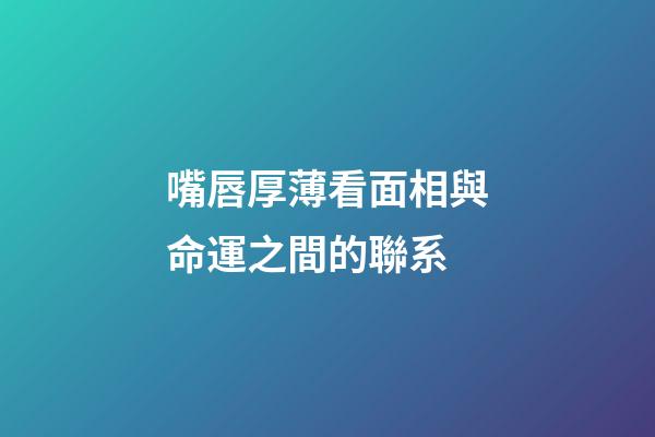 嘴唇厚薄看面相與命運之間的聯系
