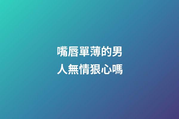 嘴唇單薄的男人無情狠心嗎