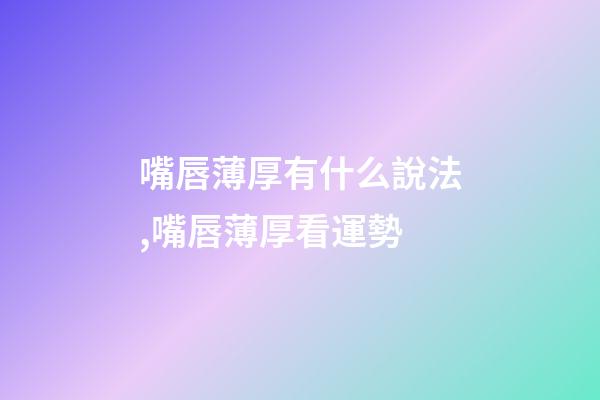 嘴唇薄厚有什么說法,嘴唇薄厚看運勢