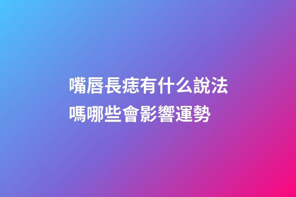 嘴唇長痣有什么說法嗎?哪些會影響運勢?