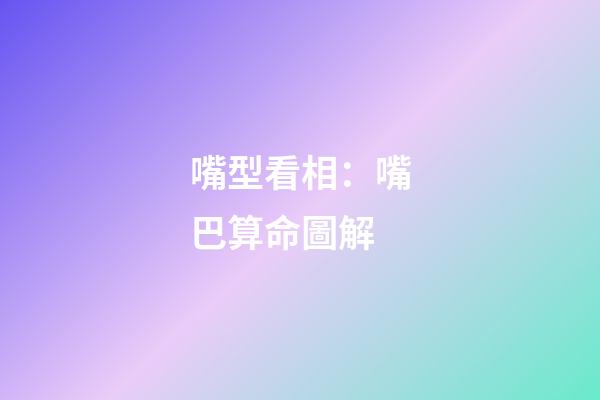 嘴型看相：嘴巴算命圖解
