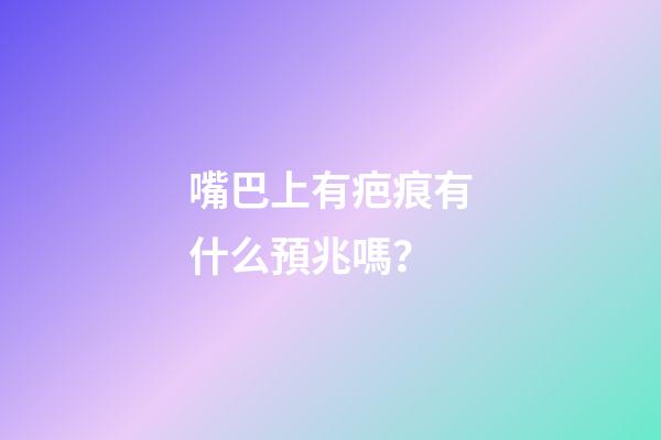 嘴巴上有疤痕有什么預兆嗎？