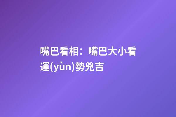嘴巴看相：嘴巴大小看運(yùn)勢兇吉