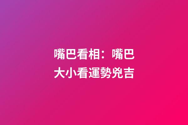 嘴巴看相：嘴巴大小看運勢兇吉