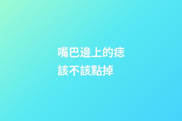 嘴巴邊上的痣該不該點掉